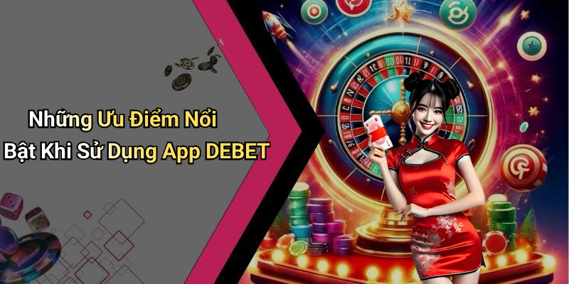 Những Ưu Điểm Nổi Bật Khi Sử Dụng App DEBET