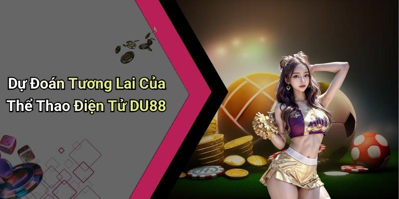 Dự Đoán Tương Lai Của Thể Thao Điện Tử DU88