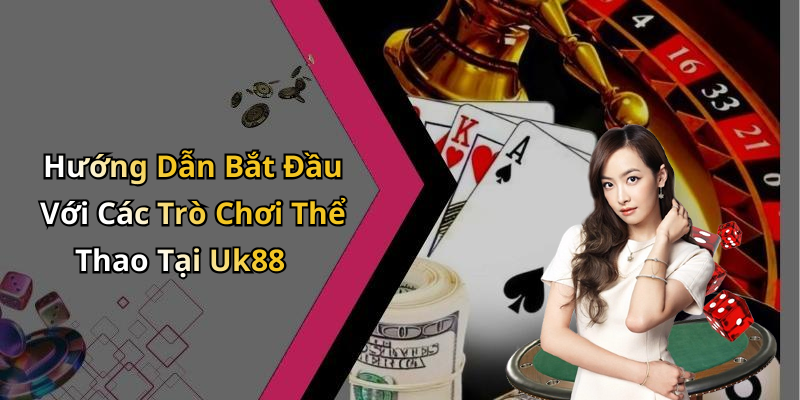 Hướng Dẫn Bắt Đầu Với Các Trò Chơi Thể Thao Tại Uk88