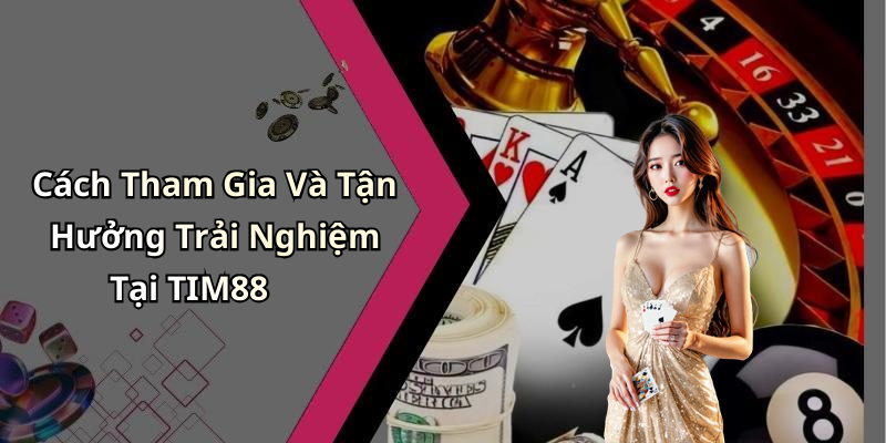 Cách Tham Gia Và Tận Hưởng Trải Nghiệm Tại TIM88
