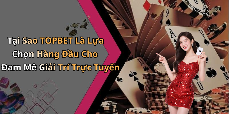 Tại Sao TOPBET Là Lựa Chọn Hàng Đầu Cho Đam Mê Giải Trí Trực Tuyến
