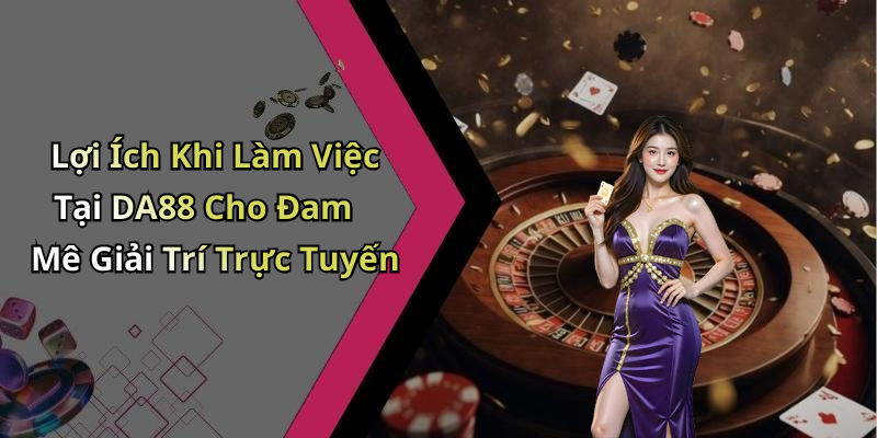 Lợi Ích Khi Làm Việc Tại DA88 Cho Đam Mê Giải Trí Trực Tuyến