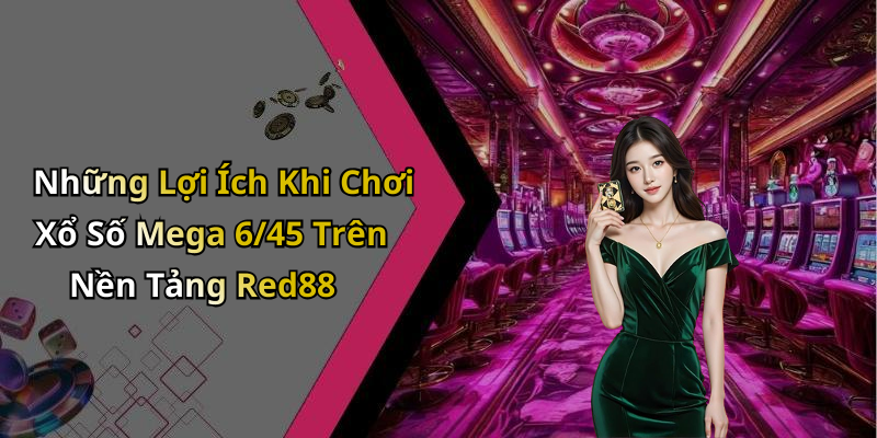 Những Lợi Ích Khi Chơi Xổ Số Mega 6/45 Trên Nền Tảng Red88