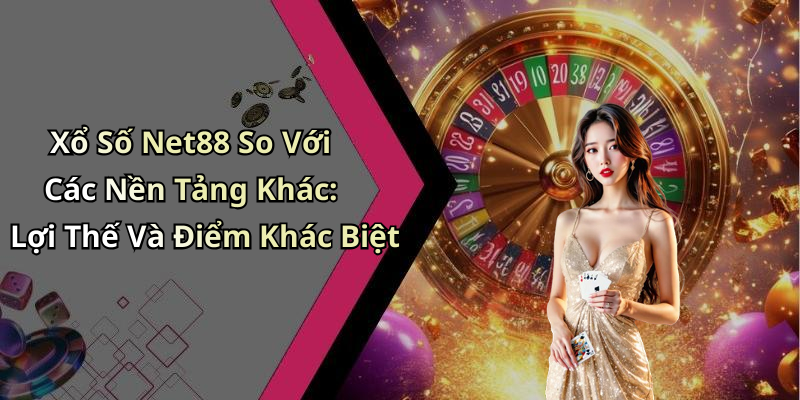 Xổ Số Net88 So Với Các Nền Tảng Khác: Lợi Thế Và Điểm Khác Biệt