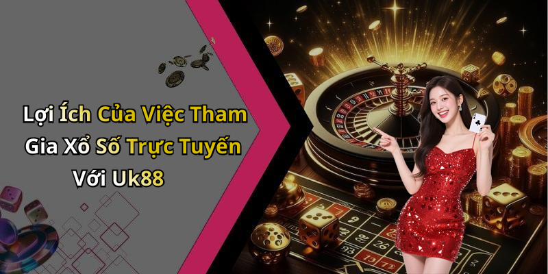 Lợi Ích Của Việc Tham Gia Xổ Số Trực Tuyến Với Uk88
